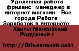 Удаленная работа, фриланс, менеджер в интернет-магазин - Все города Работа » Заработок в интернете   . Ханты-Мансийский,Радужный г.